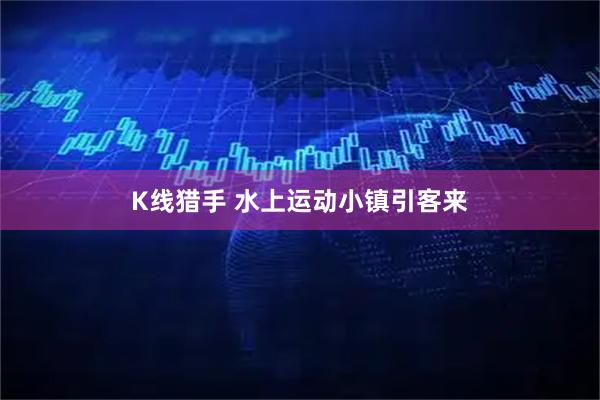K线猎手 水上运动小镇引客来