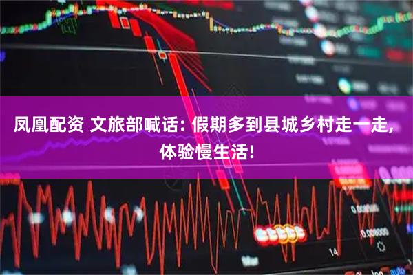 凤凰配资 文旅部喊话: 假期多到县城乡村走一走, 体验慢生活!